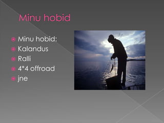 Minu hobid:
 Kalandus
 Ralli
 4*4 offroad
 jne


 