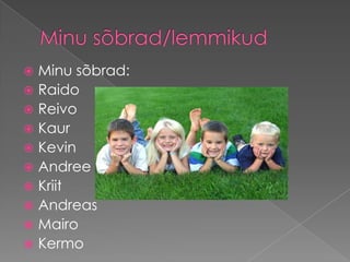 Minu sõbrad:
 Raido
 Reivo
 Kaur
 Kevin
 Andree
 Kriit
 Andreas
 Mairo
 Kermo


 