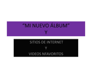“MI NUEVO ÁLBUM”Y  SITIOS DE INTERNET  Y VIDEOS NFAVORITOS 