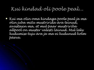 Kui kindad oli poole peal...Kui kindad oli poole peal...
 Kui ma olin oma kindaga poole peal ja maKui ma olin oma kindaga poole peal ja ma
olin juba mitu mustririda ära teinud,olin juba mitu mustririda ära teinud,
avastasin ma, et mul paar mustriribaavastasin ma, et mul paar mustririba
allpool on muster valesti läinud. Mul läksallpool on muster valesti läinud. Mul läks
kudumise tuju ära ja ma ei kudunud kolmkudumise tuju ära ja ma ei kudunud kolm
päeva.päeva.
 