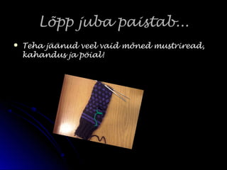 Lõpp juba paistab...Lõpp juba paistab...
 Teha jäänud veel vaid mõned mustriread,Teha jäänud veel vaid mõned mustriread,
kahandus ja pöial!kahandus ja pöial!
 