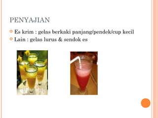 PENYAJIAN
Es krim : gelas berkaki panjang/pendek/cup kecil
 Lain : gelas lurus & sendok es


 