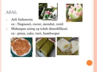 ASAL
1.

2.

Asli Indonesia
ex : Nagasari, cucur, mendut, cenil
Hidangan asing yg telah dimodifikasi
ex : pizza, cake, tart, hamburger

 