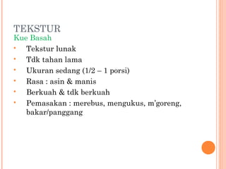 TEKSTUR

Kue Basah

Tekstur lunak

Tdk tahan lama

Ukuran sedang (1/2 – 1 porsi)

Rasa : asin & manis

Berkuah & tdk berkuah

Pemasakan : merebus, mengukus, m’goreng,
bakar/panggang

 