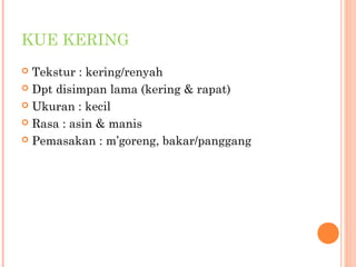 KUE KERING
Tekstur : kering/renyah
 Dpt disimpan lama (kering & rapat)
 Ukuran : kecil
 Rasa : asin & manis
 Pemasakan : m’goreng, bakar/panggang


 