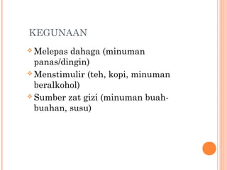 KEGUNAAN
 Melepas

dahaga (minuman
panas/dingin)
 Menstimulir (teh, kopi, minuman
beralkohol)
 Sumber zat gizi (minuman buahbuahan, susu)

 