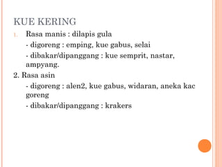 KUE KERING
Rasa manis : dilapis gula
- digoreng : emping, kue gabus, selai
- dibakar/dipanggang : kue semprit, nastar,
ampyang.
2. Rasa asin
- digoreng : alen2, kue gabus, widaran, aneka kac
goreng
- dibakar/dipanggang : krakers
1.

 