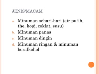 JENIS/MACAM
a.
b.
c.
d.

Minuman sehari-hari (air putih,
the, kopi, coklat, susu)
Minuman panas
Minuman dingin
Minuman ringan & minuman
beralkohol

 
