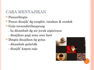 CARA MENYAJIKAN
Panas/dingin
 Panas disajik’ dg cangkir, tatakan & sendok
 Gula tersendiri/langsung
- bs ditambah dg air jeruk nipis/susu
- disajikan pagi atau sore hari
 Dingin disajikan dg gelas
- ditambah gula/tdk
- disajik’ kapan saja


 