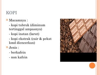 KOPI
Macamnya :
- kopi tubruk (diminum
tertinggal ampasnya)
- kopi instan (larut)
- kopi ekstrak (cair & pekat
kmd diencerkan)
 Jenis :
- berkafein
- non kafein


 