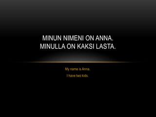 My name is Anna.
I have two kids.
MINUN NIMENI ON ANNA.
MINULLA ON KAKSI LASTA.
 