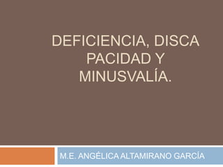 DEFICIENCIA,
DISCAPACIDAD Y
  MINUSVALÍA.




M.E. ANGÉLICA ALTAMIRANO GARCÍA
 