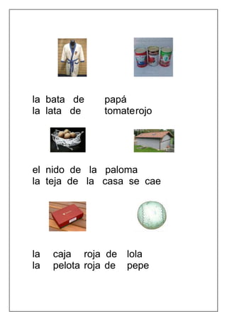 la bata de      papá
la lata de      tomate rojo




el nido de la paloma
la teja de la casa se cae




la   caja roja de     lola
la   pelota roja de   pepe
 
