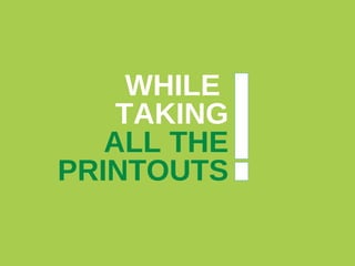 WHILE  TAKING ALL THE PRINTOUTS 