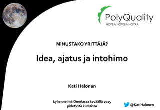 Kati Halonen
Lyhennelmä Omniassa keväällä 2015
pidetystä kurssista
MINUSTAKOYRITTÄJÄ?
Idea, ajatus ja intohimo
@KatiHalonen
 