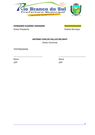 FERNANDO EUGÊNIO GHIGNONE                                XXXXXXXXXXXXX
Diretor Presidente                                       Prefeito Municipal




                     ANTONIO CARLOS SALLES BELINATI
                              Diretor Comercial


TESTEMUNHAS


___________________________                       _________________________
Nome                                              Nome
CPF                                               CPF




___________________________________________________________________________
                                                                          32
 