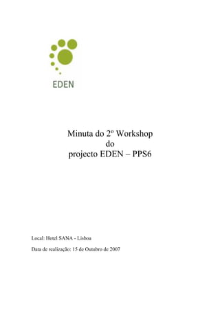 Minuta do 2º Workshop
                          do
                projecto EDEN – PPS6




Local: Hotel SANA - Lisboa

Data de realização: 15 de Outubro de 2007
 