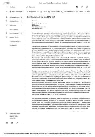. 21/05/2619 Email — Jose Claudio Soares de Araujo — Outlook
,0 Pesquisar n:Csi
—F Nova mensagem e) Responder Excluir El Arquivo Morto Lixo Eletrônico `,/ çY Limpar MOVE
fà Caixa de Entra.. 30 Ene Minuta Contrato CANDEAL-UNF
®. Lixo Eletrônico 31 Assessor
Diretoria de Operações do Interior
d7 Rascunhos 18 EMBASA
fel: +55 (71) 3372.4920 / 4899
rwm.embasa.ba.gov.tx
As informações deste documento e todos os demais a este anexado são confidenciais e legalmente protegidos, s
podendo ser usados pelo individuo ou entidade a quem foi endereçado e exclusivamente para os fins institucion
quais se propõem. A utilização, divulgação, disponibilização, ou qualquer forma de compartilhamento destas int(
restritas às pessoas para as quais foram endereçadas e exclusivamente para os fins institucionais para os quais fc
produzidos sendo ilícita qualquer veiculação ou utilização fora destes parâmetros e sujeitando o responsável a si
disciplinares administrativas e penalmente previstas, tais como disciplinadas pelos art 482 da CLT e art 154 do Cd
The information contained in this document and ali its attachments ore confidential and legally pratected, only fc
intended recipient and exclusively for the institutional purposes for which it was moda. The use, disclosure, releas
of sharing of this information is restricted to the receivers for which it was oddressed and exclusively for institutic
for which they were produced, becoming 'Ilegal all forms of broadcasting or use outside these parameters and su
responsible to administrotive and disciplinary sanctions and criminal penalties, such as regulated by Article 482 c
Labor code and by Artide 154 of the BrazilianCriminal Code.
As informações deste documento e todos os demais a este anexado são confidenciais e legalmente protegidos, s
podendo ser usados pelo individuo ou entidade a quem foi endereçado e exclusivamente para os fins institucion
quais se propõem. A utilização, divulgação, disponibilização, ou qualquer forma de compartilhamento destas infr
restritas às pessoas para as quais foram endereçarias e exclusivamente para os fins institucionais para os quais fc
produzidos sendo ilícita qualquer veiculação ou utilização fora destes parâmetros e sujeitando o responsável a sz
disciplinares administrativas e penalmente previstas, tais como disciplinadas pelos art 482 da CLT e art 154 do CC
The information contained in this document and ali its attachments are confidential and legally protected, only ft
intended recipient and exclusively for the institutional purposes for which it was moda. The use, disclosure, releas
of sharing of this information is restricted to the receivers for which it was addressed and exclusively for institutic
for which they were produced, becoming illegal all forms of broodcasting or use outside these porameters and su
responsible to administrativa and disciplinary sanctions and criminal penalties, such as regulated by Adiete 482 c
Labor code and by Article 154 of the Brazilian Criminal Code.
As informações deste documento e todos os demais a este anexado são confidenciais e legalmente pro
somente podendo ser usados pelo indivíduo ou entidade a quem foi endereçado e exclusivamente pari
institucionais para os quais se propõem. A utilização, divulgação, disponibilização, ou qualquer forma d
compartilhamento destas informações ficam restritas as pessoas para as quais foram endereçadas e exc
para os fins institucionais para os quais foram produzidos sendo ilícita qualquer veiculação ou utilizaçãr
parâmetros e sujeitando o responsável a sanções disciplinares administrativas e penalmente previstas, t
disciplinadas pelos art 482 da CLT e art 154 do Código Penal.
The information contained in this document and ali its attochments are confidential and legally protected,
by the intended recipient and exclusively for the institutional purposes for which it was modo. The use, disi
release, or any form of sharing of this information is restricted to the receivers for which it was addressed
for institutional purposes for which they were produced, becoming'illegal all forms of broadcasting or use
parameters and subjecting its responsible to odministrative and disciplinar)/ sanctions and criminal penolt
regulated by Article 482 of the Brazilian Labor code and by Article 154 of the Brazilian Criminal Code.
e». Obtenha recursos
prernium do
Outlook com o
Office 365
https.//outlook.tive.com/mail/inbox/id/ACIMIÇADAwATZiZmYAZGOSYTAOLTA0OGItMDACLTAwCgBGAAADLPrdMTSOvOiNa9dqZqqN0gcAehqEroR.. /1
FT- Itens Enviados
Tj Itens Excluídos 97
1:f Arquivo Morto
Histórico de Conv...
Nova pasta
 