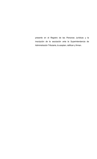 presente en el Registro de las Personas Jurídicas y la
inscripción de la asociación ante la Superintendencia de
Administración Tributaria, lo aceptan, ratifican y firman.
 