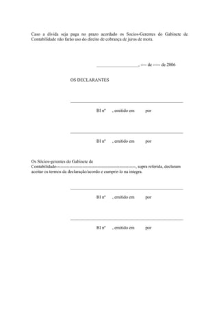 Caso a dívida seja paga no prazo acordado os Socios-Gerentes do Gabinete de
Contabilidade não farão uso do direito de cobrança de juros de mora.




                                        ___________________, ---- de ----- de 2006


                        OS DECLARANTES



                        ___________________________________________________

                                        BI nº     , emitido em         por



                        ___________________________________________________

                                        BI nº     , emitido em         por



Os Sócios-gerentes do Gabinete de
Contabilidade------------------------------------------------------, supra referida, declaram
aceitar os termos da declaração/acordo e cumprir-lo na integra.


                        ___________________________________________________

                                        BI nº     , emitido em         por



                        ___________________________________________________

                                        BI nº     , emitido em         por
 