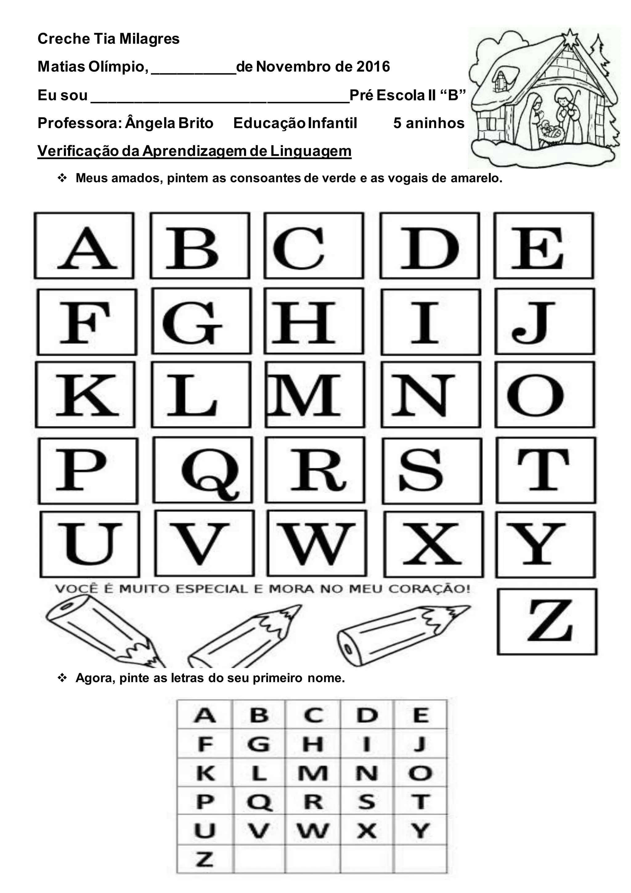 Creche Tia Milagres
Matias Olímpio,__________de Novembro de 2016
Eu sou _______________________________Pré Escola II “B”
Professora: Ângela Brito EducaçãoInfantil 5 aninhos
Verificação da Aprendizagem de Linguagem
Meus amados, pintem as consoantes de verde e as vogais de amarelo.
Agora, pinte as letras do seu primeiro nome.