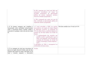 b) 40% (quarenta por cento) por falta que
                                                 caracterize reincidência em ensaio ou
                                                 atividade preparatória da apresentação
                                                 pública do mesmo espetáculo artístico,
                                                 musical ou bailado programado; e

                                                 c) 50% (cinquenta por cento) em caso de
                                                 falta verificada na apresentação pública do
                                                 espetáculo artístico programado.


§ 4º As demais vantagens que compõem a           § 5º Será concedido o TIDE aos agentes Previsão contida no art. 56 da Lei 6174
remuneração serão calculadas exclusivamente      universitários, em regime de tempo integral
sobre o vencimento básico, ficando vedada a      de dedicação exclusiva, na proporção de
concessão de qualquer outra não prevista nesta   55% do salário básico, conforme disposto no
lei.                                             Estatuto do Servidor Publico do Estado do
                                                 Paraná.
                                                  I. A regulamentação das situações que
                                                      poderão receber a gratificação a que se
                                                      refere este parágrafo será instituída por
                                                      resolução da Secretaria de Estado da
                                                      Ciência, Tecnologia e Ensino Superior –
                                                      SETI .
                                                 A percepção do TIDE é incompatível ao
                                                 recebimento de horas-extras.

§ 5º As vantagens de local que necessitem de Excluir.
perícia do órgão oficial do Estado serão devidas
somente após laudo de caráter individual ou de
local e somente enquanto o funcionário
 
