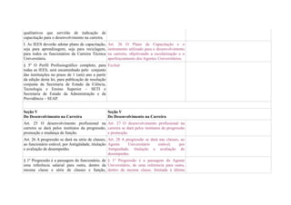 qualitativos que servirão de indicação de
capacitação para o desenvolvimento na carreira.
I. As IEES deverão adotar plano de capacitação,   Art. 26 O Plano de Capacitação e o
seja para aprendizagem, seja para reciclagem,     instrumento utilizado para o desenvolvimento
para todos os funcionários da Carreira Técnica    na carreira, objetivando a escolarização e o
Universitária.                                    aperfeiçoamento dos Agentes Universitários.
§ 5º O Perfil Profissiográfico completo, para Excluir
todas as IEES, será encaminhado pelo conjunto
das instituições no prazo de 1 (um) ano a partir
da edição desta lei, para publicação de resolução
conjunta da Secretaria de Estado da Ciência,
Tecnologia e Ensino Superior – SETI e
Secretaria de Estado da Administração e da
Previdência – SEAP.


Seção V                                           Seção V
Do Desenvolvimento na Carreira                    Do Desenvolvimento na Carreira
Art. 25 O desenvolvimento profissional na Art. 27 O desenvolvimento profissional na
carreira se dará pelos institutos da progressão, carreira se dará pelos institutos de progressão
promoção e mudança de função.                    e promoção.
Art. 26 A progressão se dará na série de classes, Art. 28 A progressão se dará nas classes, ao
ao funcionário estável, por Antigüidade, titulação Agente     Universitário   estável,     por
e avaliação de desempenho.                         Antiguidade, titulação e avaliação de
                                                   desempenho.
§ 1º Progressão é a passagem do funcionário, de § 1º Progressão é a passagem do Agente
uma referência salarial para outra, dentro da Universitário, de uma referencia para outra,
mesma classe e série de classes e função, dentro da mesma classe, limitada à última
 