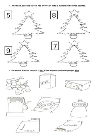  Amadinho, desenhe ou cole nas árvores de natal o número de bolinhas pedidas.
 Para medir líquidos usamos o litro. Pinte o que se pode comprar por litro.
 