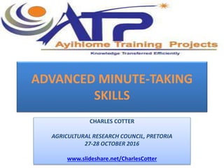 ADVANCED MINUTE-TAKING
SKILLS
CHARLES COTTER
AGRICULTURAL RESEARCH COUNCIL, PRETORIA
27-28 OCTOBER 2016
www.slideshare.net/CharlesCotter
 