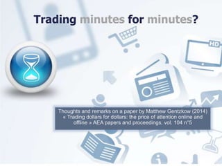 Trading minutes for minutes? 
Thoughts and remarks on a paper by Matthew Gentzkow (2014) 
« Trading dollars for dollars: the price of attention online and 
offline » AEA papers and proceedings, vol. 104 n°5 
 