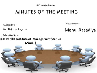 A Presentation on


                 MINUTES OF THE MEETING

                                              Prepared by :-
  Guided by :-
 Ms. Brinda Raycha                            Mehul Rasadiya
 Submitted to :-
K.K. Parekh Institute of Management Studies
                   (Amreli)
 