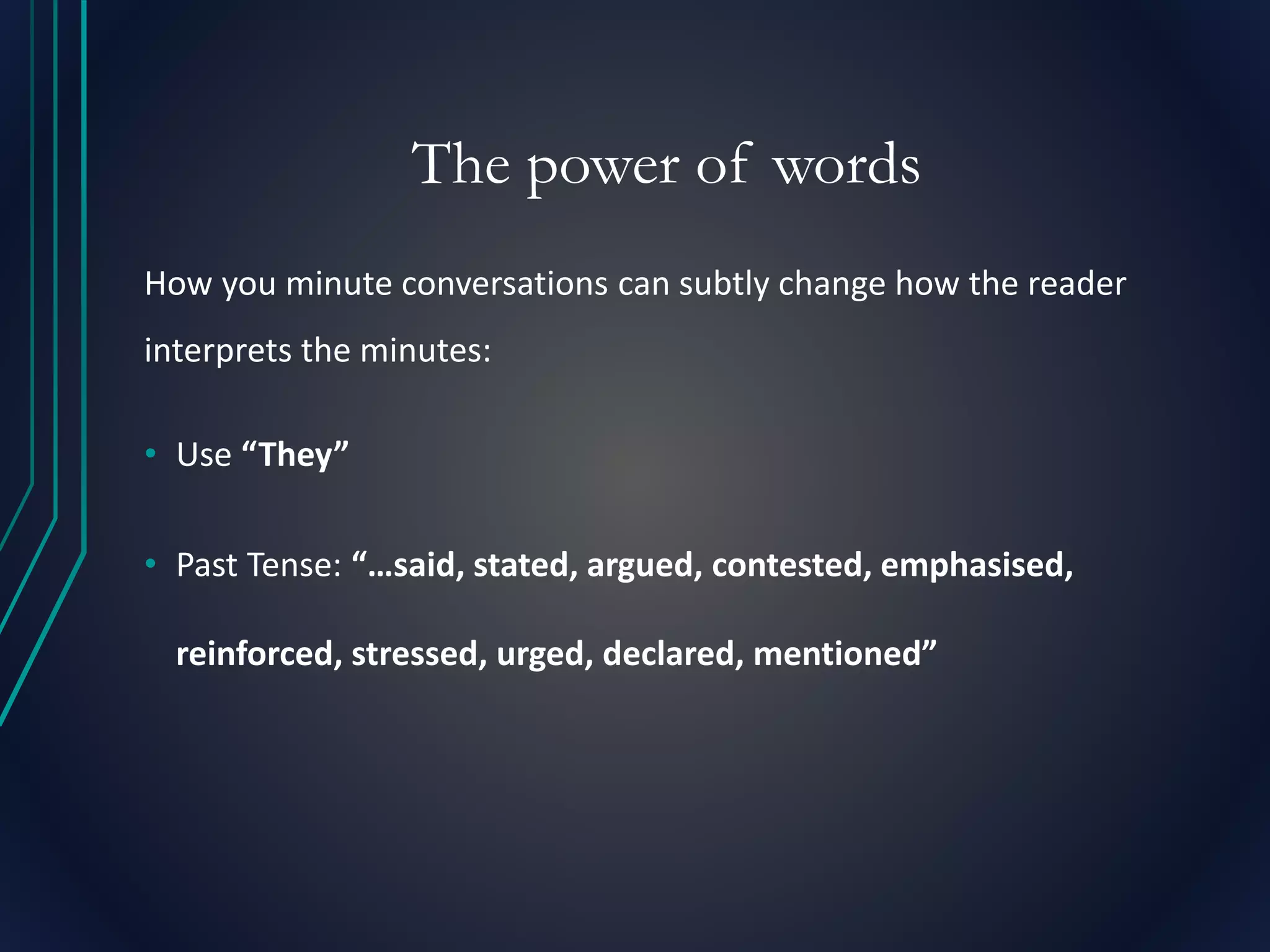 The power of words
How you minute conversations can subtly change how the reader
interprets the minutes:
• Use “They”
• Past Tense: “…said, stated, argued, contested, emphasised,
reinforced, stressed, urged, declared, mentioned”
 