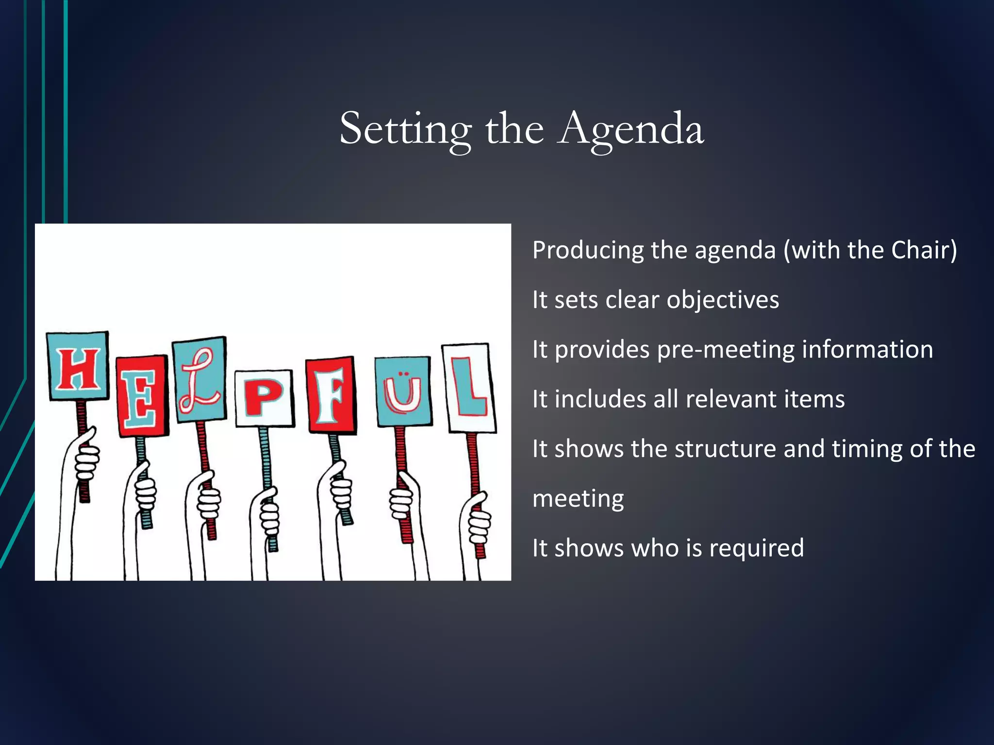 Setting the Agenda
Producing the agenda (with the Chair)
It sets clear objectives
It provides pre-meeting information
It includes all relevant items
It shows the structure and timing of the
meeting
It shows who is required
 