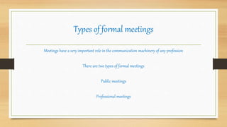 Types of formal meetings
Meetings have a very important role in the communication machinery of any profession
There are two types of formal meetings
Public meetings
Professional meetings
 