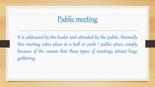 Public meeting
It is addressed by the leader and attended by the public. Normally
this meeting takes place in a hall or park / public place, simply
because of the reason that these types of meetings attract huge
gathering.
 