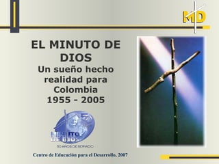 EL MINUTO DE
    DIOS
  Un sueño hecho
   realidad para
     Colombia
    1955 - 2005




Centro de Educación para el Desarrollo, 2007
 