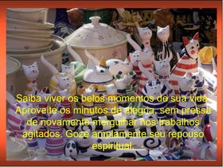 Saiba viver os belos momentos de sua vida. Aproveite os minutos de alegria, sem pressa de novamente mergulhar nos trabalhos agitados. Goze amplamente seu repouso espiritual. 