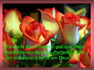 Tenha fé em si mesmo, por que Deus habita dentro de você. Portanto, ter fé em si mesmo é ter fé em Deus. 