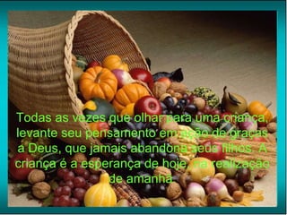 Todas as vezes que olhar para uma criança, levante seu pensamento em ação de graças a Deus, que jamais abandona seus filhos. A criança é a esperança de hoje, na realização de amanhã. 