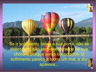 Se o sofrimento bateu á sua porta, não se desespere: são bem-aventurados os que choram, porque serão consolados. O sofrimento parece a todos um mal, a dor apavora... 