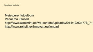 Kasutatud materjal
Meie pere fotoalbum
Vanaema ütlused
http://www.woolmint.ee/wp-content/uploads/2014/12/934776_714
http://www.rohelinevihmavari.ee/longad
 