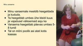 Minu vanaema
● Minu vanaemale meeldib heegeldada
ja kududa.
● Ta heegeldab umbes ühe kleidi kuus
ja vajadusel väiksemaid asju ka
● Vanaema heegeldab päevas umbes 5-
8 tundi
● Tal on mõni poolik asi alati kotis
kaasas
 