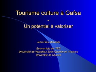 Tourisme culture à GafsaTourisme culture à Gafsa
--
Un potentiel à valoriserUn potentiel à valoriser
Jean-Paul MinvielleJean-Paul Minvielle
Economiste de l’IRDEconomiste de l’IRD
Université de Versailles Saint Quentin en YvelinesUniversité de Versailles Saint Quentin en Yvelines
Université de SousseUniversité de Sousse
 
