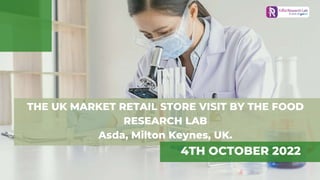 THE UK MARKET RETAIL STORE VISIT BY THE FOOD
RESEARCH LAB
Asda, Milton Keynes, UK.
4TH OCTOBER 2022
 