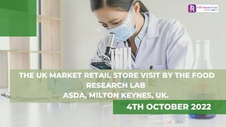 THE UK MARKET RETAIL STORE VISIT BY THE FOOD
RESEARCH LAB
ASDA, MILTON KEYNES, UK.
4TH OCTOBER 2022
 