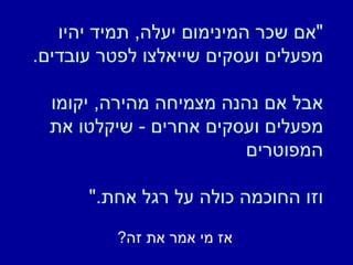 " אם שכר המינימום יעלה ,  תמיד יהיו מפעלים ועסקים שייאלצו לפטר עובדים .  אבל אם נהנה מצמיחה מהירה ,  יקומו מפעלים ועסקים אחרים  -  שיקלטו את המפוטרים  וזו החוכמה כולה על רגל אחת ."  אז מי אמר את זה ? 