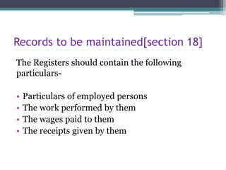Records to be maintained[section 18]
The Registers should contain the following
particulars-
• Particulars of employed persons
• The work performed by them
• The wages paid to them
• The receipts given by them
 