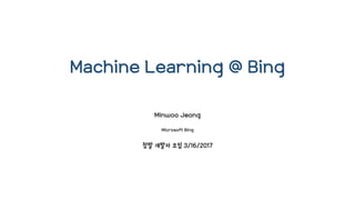 Machine Learning @ Bing
Minwoo Jeong
Microsoft Bing
창발 개발자 모임 3/16/2017
 