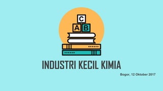 INDUSTRI KECIL KIMIA
Bogor, 12 Oktober 2017
 