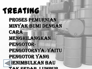 Treating
Proses pemurnian
minyak bumi dengan
cara
menghilangkan
pengotor-
pengotornya. yaitu
pengotor yang
menimbulkan bau
 